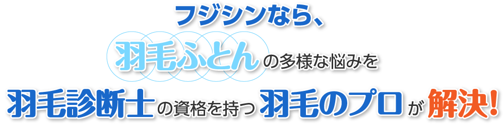 フジシンなら、羽毛ふとんの多様な悩みを羽毛診断士の資格を持つ羽毛のプロが解決！