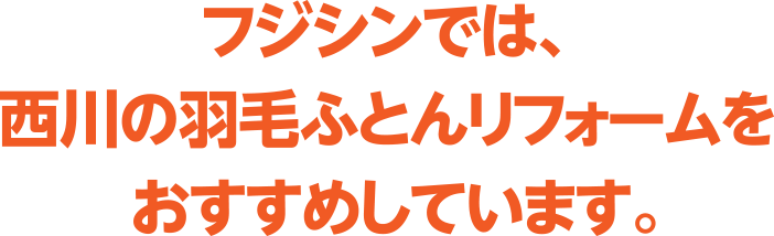 フジシンでは、東京西川の羽毛ふとんリフォームをおすすめしています。！