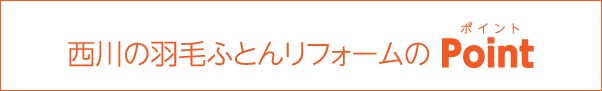 東京西川の羽毛ふとんリフォームの Point