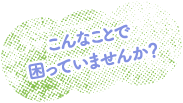 こんなことで困っていませんか？