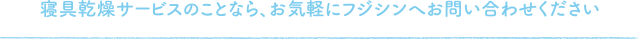 寝具乾燥サービスのことなら、お気軽にフジシンへお問い合わせください。