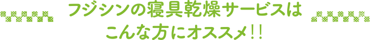 フジシンの寝具乾燥サービスはこんな方にオススメ‼