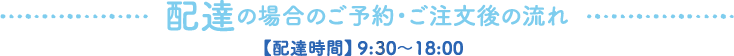 配達の場合のご予約・ご注文後の流れ【配達時間】9:00〜18:30