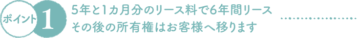 5年と1カ月分のリース料で6年間リース　その後の所有権はお客様へ移ります