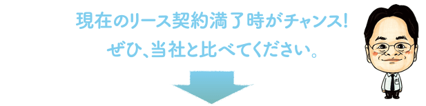 現在のリース契約時がチャンス！ぜひ、当社と比べてください。