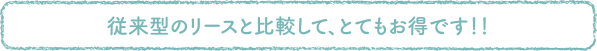 従来型のリースと比較して、とてもお得です！！