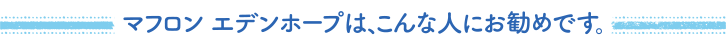マフロンエデンホープは、こんな人にお勧めです。