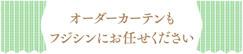 オーダーカーテンもフジシンにお任せください