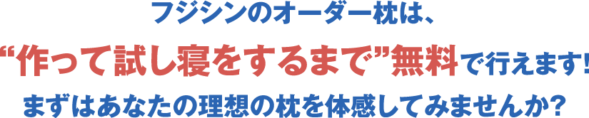 フジシンのオーダー枕は、“作って試し寝をするまで”無料で行えます！まずはあなたの理想の枕を体感してみませんか？