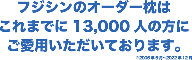 フジシンのオーダー枕はこれまでに13,000人のお客様にご愛用いただいております。